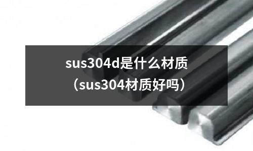 sus304d是什么材質(zhì)（sus304材質(zhì)好嗎）