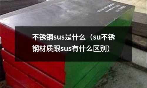 不銹鋼sus是什么（su不銹鋼材質(zhì)跟sus有什么區(qū)別）