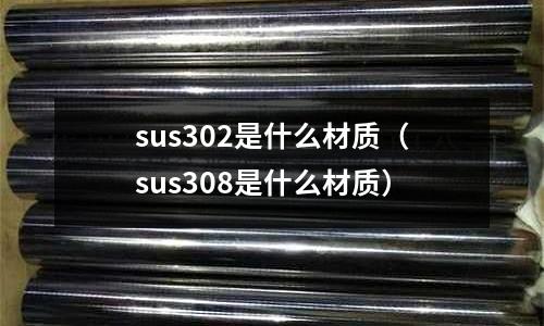 sus302是什么材質(zhì)（sus308是什么材質(zhì)）
