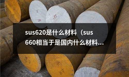 sus620是什么材料（sus660相當于是國內什么材料sus660新聞）
