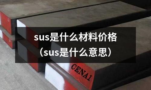 sus是什么材料價格（sus是什么意思）
