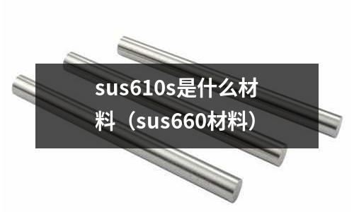 sus610s是什么材料（sus660材料）