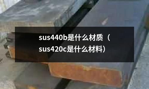 sus440b是什么材質（sus420c是什么材料）