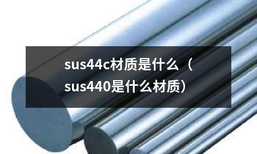 sus44c材質(zhì)是什么（sus440是什么材質(zhì)）