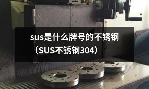sus是什么牌號的不銹鋼（SUS不銹鋼304）