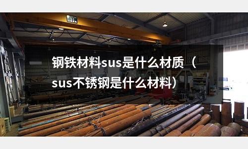 鋼鐵材料sus是什么材質（sus不銹鋼是什么材料）