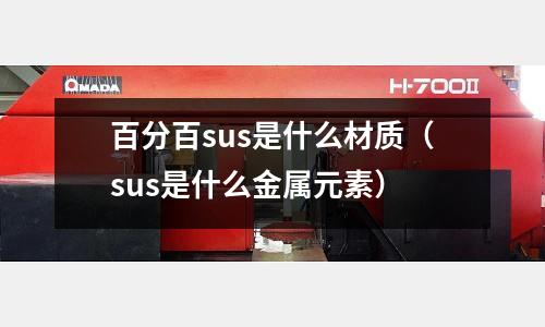 百分百sus是什么材質(zhì)（sus是什么金屬元素）