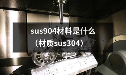 sus904材料是什么（材質(zhì)sus304）
