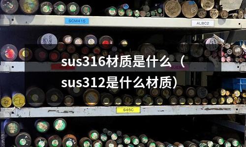 sus316材質(zhì)是什么（sus312是什么材質(zhì)）
