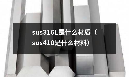 sus316L是什么材質(zhì)（sus410是什么材料）