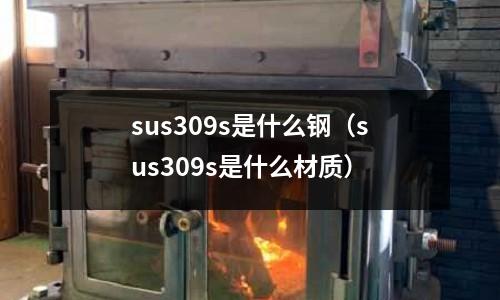 sus309s是什么鋼（sus309s是什么材質(zhì)）