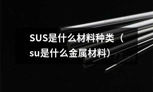 SUS是什么材料種類（su是什么金屬材料）