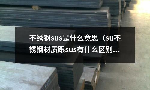 不繡鋼sus是什么意思（su不銹鋼材質(zhì)跟sus有什么區(qū)別）