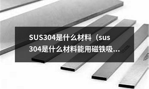 SUS304是什么材料(sus304是什么材料能用磁鐵吸住嗎)