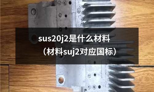sus20j2是什么材料（材料suj2對應國標）