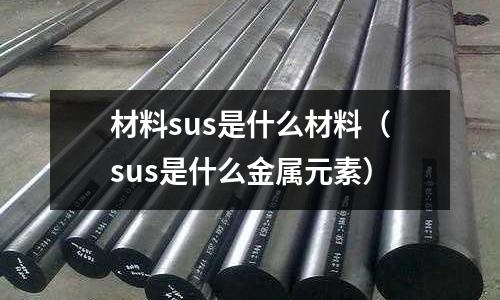 材料sus是什么材料(sus是什么金屬元素)