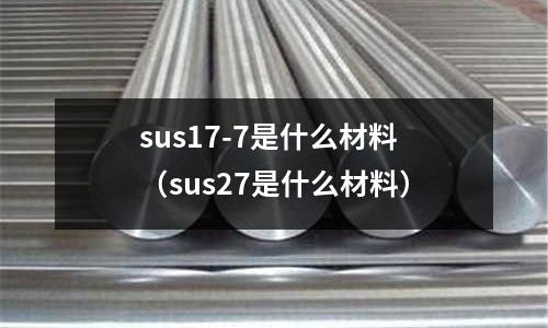sus17-7是什么材料（sus27是什么材料）