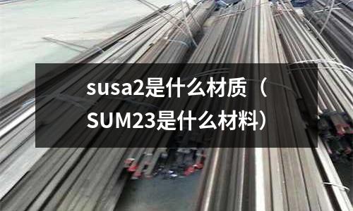 susa2是什么材質(zhì)(SUM23是什么材料)
