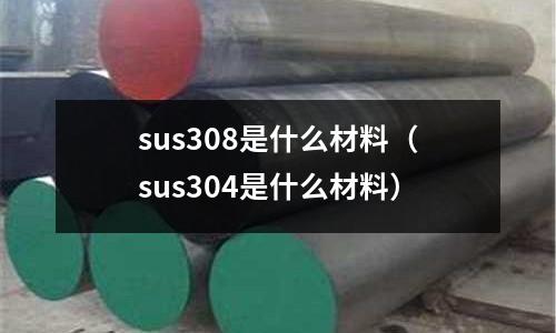 sus308是什么材料（sus304是什么材料）