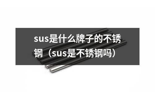 sus是什么牌子的不銹鋼（sus是不銹鋼嗎）