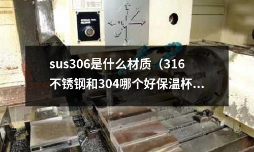 sus306是什么材質（316不銹鋼和304哪個好保溫杯）