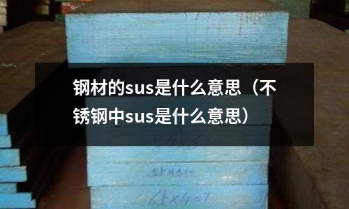 鋼材的sus是什么意思（不銹鋼中sus是什么意思）