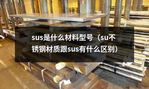 sus是什么材料型號（su不銹鋼材質跟sus有什么區別）