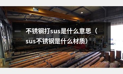不銹鋼打sus是什么意思（sus不銹鋼是什么材質(zhì)）
