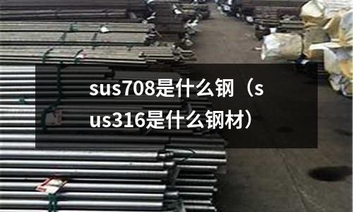 sus708是什么鋼（sus316是什么鋼材）