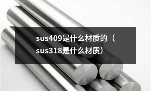 sus409是什么材質(zhì)的（sus318是什么材質(zhì)）