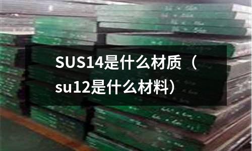 SUS14是什么材質(zhì)（su12是什么材料）
