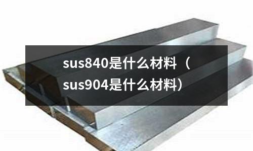 sus840是什么材料（sus904是什么材料）