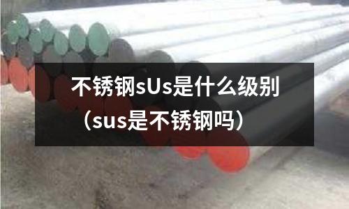 不銹鋼sUs是什么級(jí)別（sus是不銹鋼嗎）