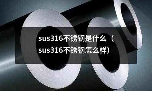 sus316不銹鋼是什么（sus316不銹鋼怎么樣）