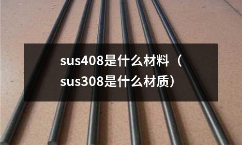 sus408是什么材料（sus308是什么材質）