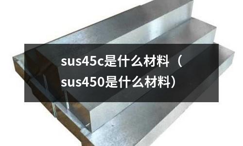 sus45c是什么材料（sus450是什么材料）