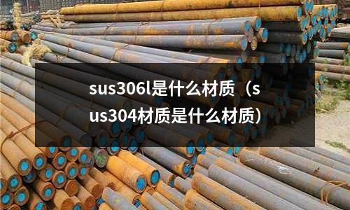 sus306l是什么材質（sus304材質是什么材質）