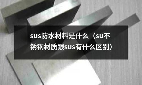 sus防水材料是什么（su不銹鋼材質跟sus有什么區別）