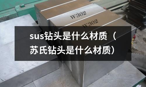 sus鉆頭是什么材質（蘇氏鉆頭是什么材質）