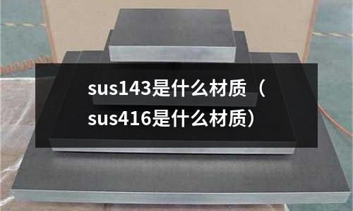 sus143是什么材質（sus416是什么材質）