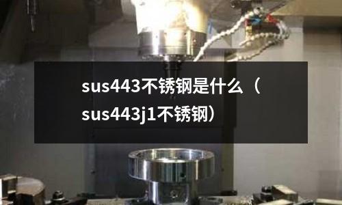 sus443不銹鋼是什么（sus443j1不銹鋼）