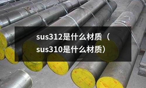 sus312是什么材質(zhì)（sus310是什么材質(zhì)）