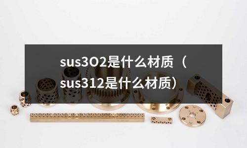sus3O2是什么材質（sus312是什么材質）
