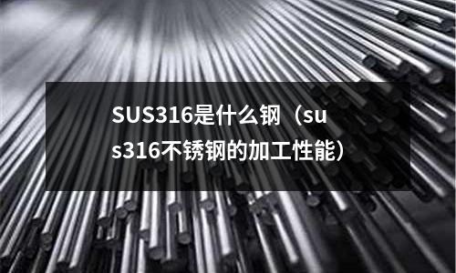 SUS316是什么鋼（sus316不銹鋼的加工性能）