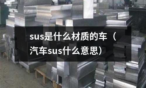 sus是什么材質(zhì)的車(chē)（汽車(chē)sus什么意思）