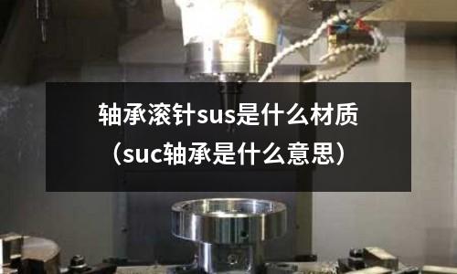 軸承滾針sus是什么材質（suc軸承是什么意思）