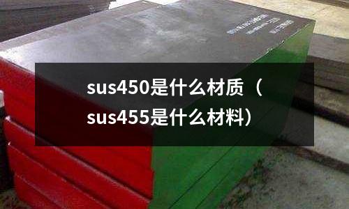 sus450是什么材質(zhì)（sus455是什么材料）
