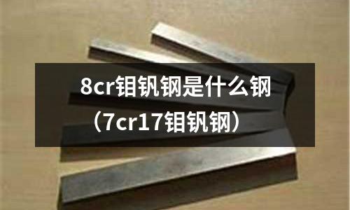 8cr鉬釩鋼是什么鋼（7cr17鉬釩鋼）
