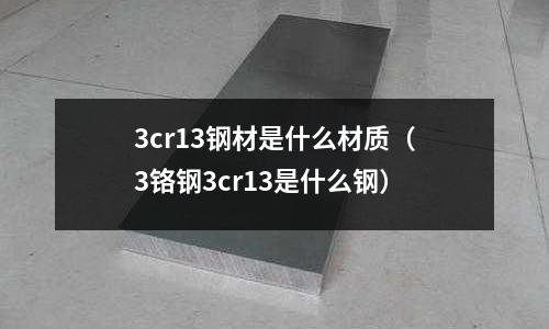 3cr13鋼材是什么材質（3鉻鋼3cr13是什么鋼）