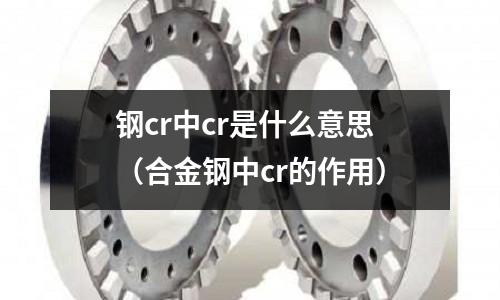 鋼cr中cr是什么意思（合金鋼中cr的作用）